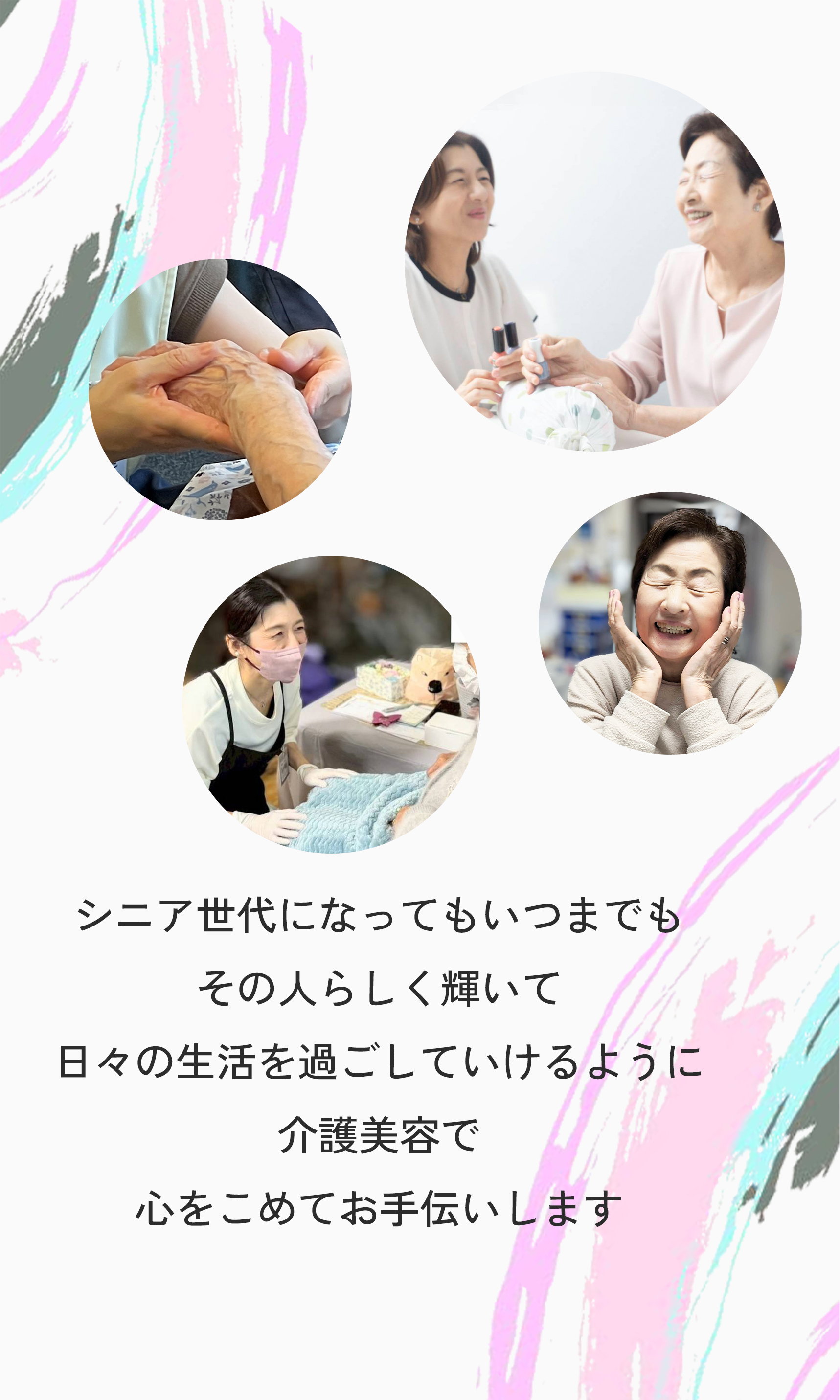 シニア世代になってもいつまでもその人らしく輝いて日々の生活日々の生活を過ごしていけるように介護美容で心をこめてお手伝いします。